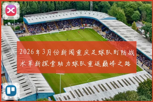 2026年3月份新闻重庆足球队盯防战术革新探索助力球队重返巅峰之路