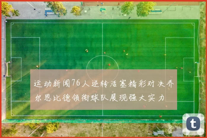 运动新闻76人逆转活塞精彩对决乔尔恩比德领衔球队展现强大实力