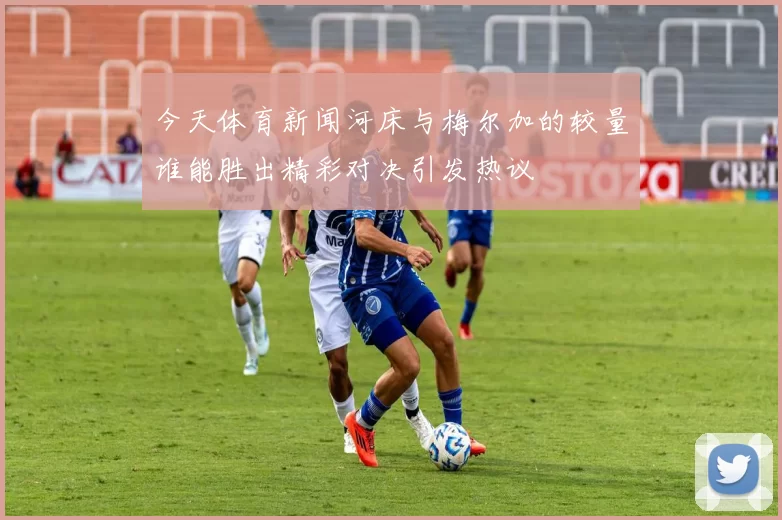 今天体育新闻河床与梅尔加的较量谁能胜出精彩对决引发热议