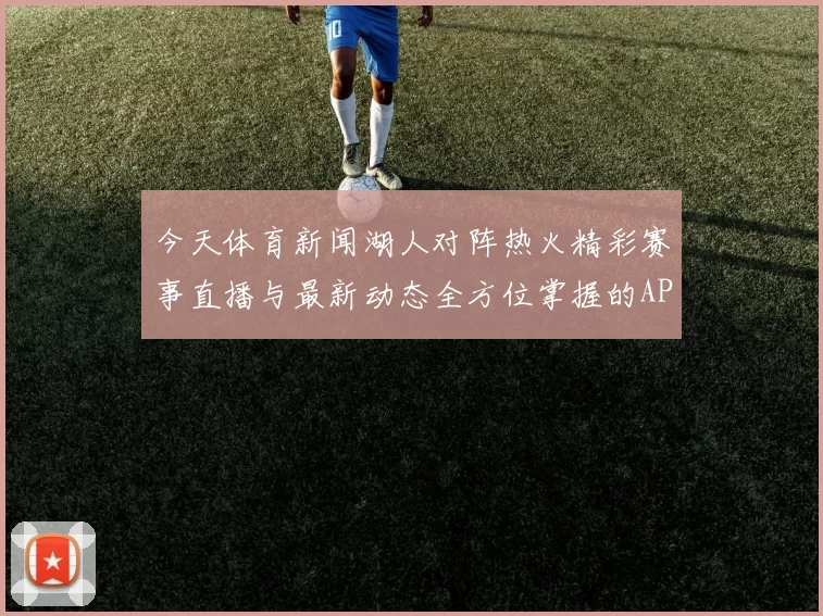 今天体育新闻湖人对阵热火精彩赛事直播与最新动态全方位掌握的APP推荐