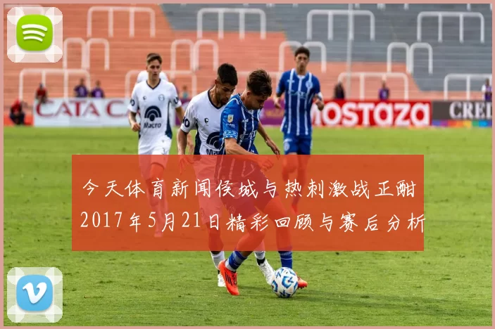 今天体育新闻侯城与热刺激战正酣2017年5月21日精彩回顾与赛后分析