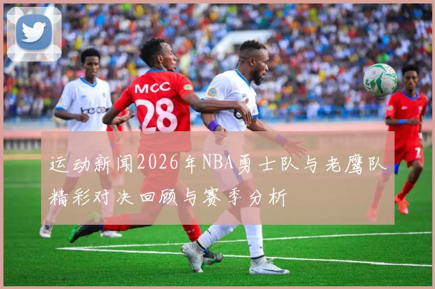 运动新闻2026年NBA勇士队与老鹰队精彩对决回顾与赛季分析