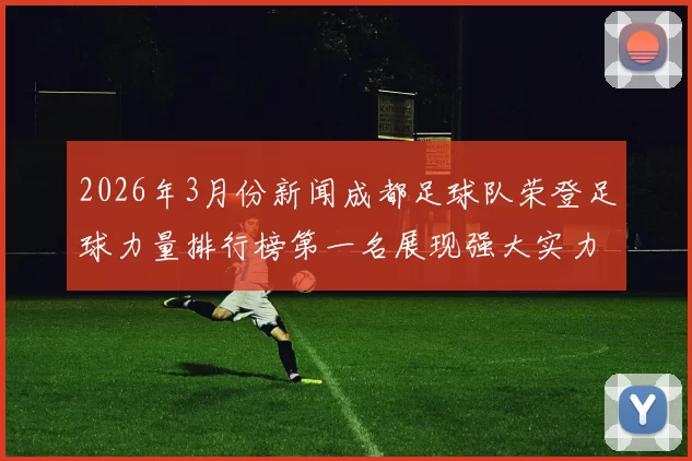 2026年3月份新闻成都足球队荣登足球力量排行榜第一名展现强大实力与潜力